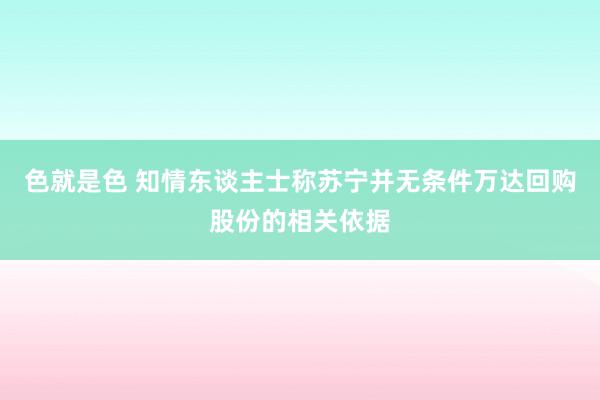 色就是色 知情东谈主士称苏宁并无条件万达回购股份的相关依据