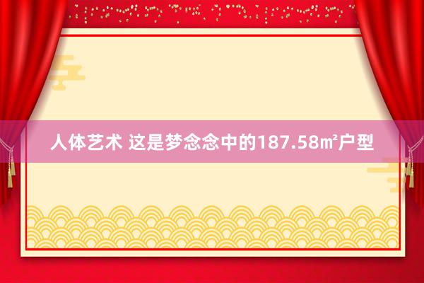 人体艺术 这是梦念念中的187.58㎡户型