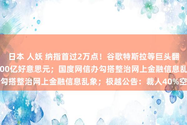 日本 人妖 纳指首过2万点！谷歌特斯拉等巨头翻新高；马斯克身家超4000亿好意思元；国度网信办勾搭整治网上金融信息乱象；极越公告：裁人40%空虚