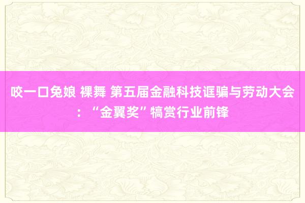 咬一口兔娘 裸舞 第五届金融科技诓骗与劳动大会：“金翼奖”犒赏行业前锋