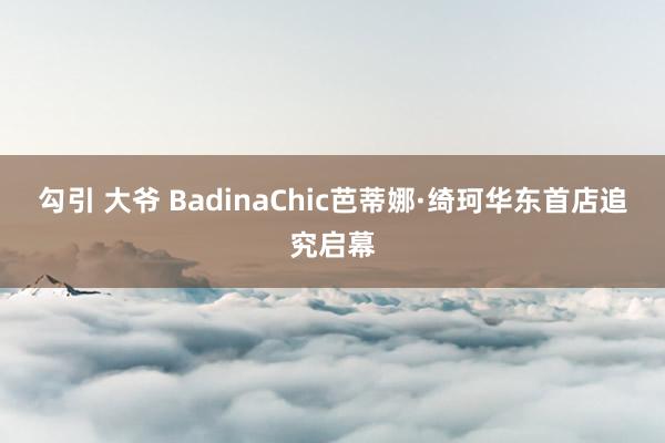 勾引 大爷 BadinaChic芭蒂娜·绮珂华东首店追究启幕