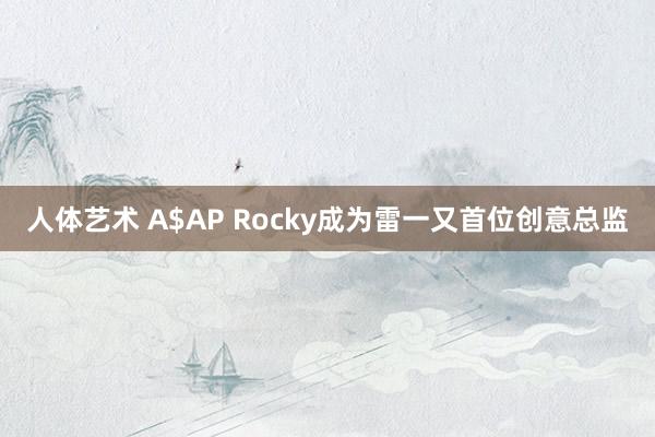 人体艺术 A$AP Rocky成为雷一又首位创意总监