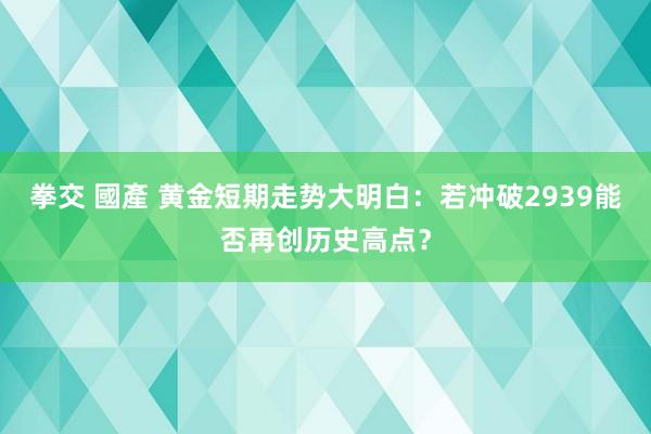 拳交 國產 黄金短期走势大明白：若冲破2939能否再创历史高点？