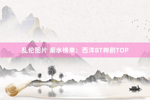 乱伦图片 潮水榜单：西洋BT神剧TOP