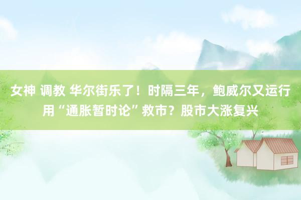 女神 调教 华尔街乐了！时隔三年，鲍威尔又运行用“通胀暂时论”救市？股市大涨复兴