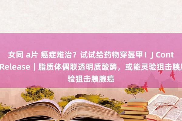 女同 a片 癌症难治？试试给药物穿盔甲！J Control Release｜脂质体偶联透明质酸酶，或能灵验狙击胰腺癌