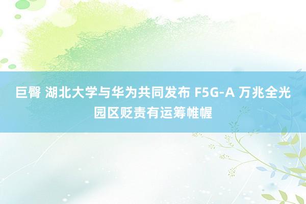 巨臀 湖北大学与华为共同发布 F5G-A 万兆全光园区贬责有运筹帷幄