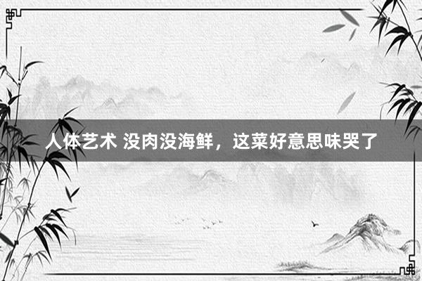 人体艺术 没肉没海鲜，这菜好意思味哭了
