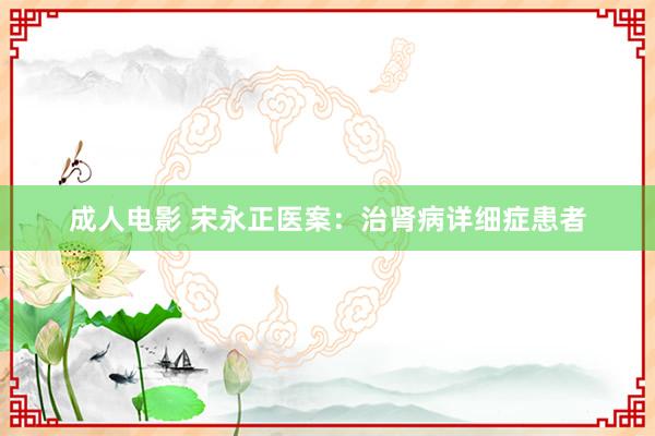 成人电影 宋永正医案：治肾病详细症患者