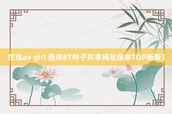 在线av girl 西洋BT种子共享网站保举TOP新版】