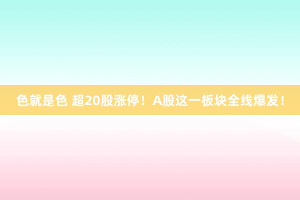 色就是色 超20股涨停！A股这一板块全线爆发！