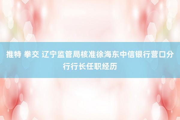 推特 拳交 辽宁监管局核准徐海东中信银行营口分行行长任职经历
