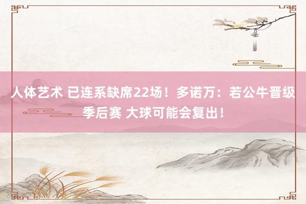 人体艺术 已连系缺席22场！多诺万：若公牛晋级季后赛 大球可能会复出！