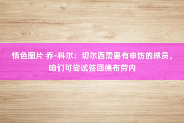 情色图片 乔-科尔：切尔西需要有申饬的球员，咱们可尝试签回德布劳内