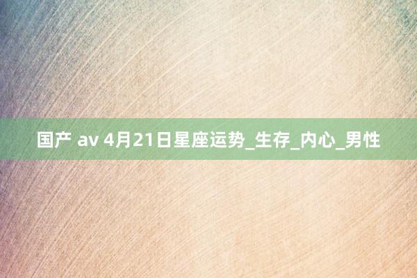 国产 av 4月21日星座运势_生存_内心_男性