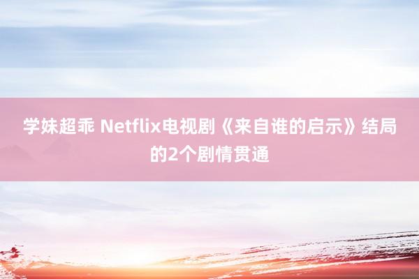 学妹超乖 Netflix电视剧《来自谁的启示》结局的2个剧情贯通