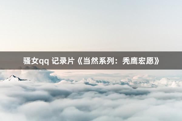 骚女qq 记录片《当然系列：秃鹰宏愿》