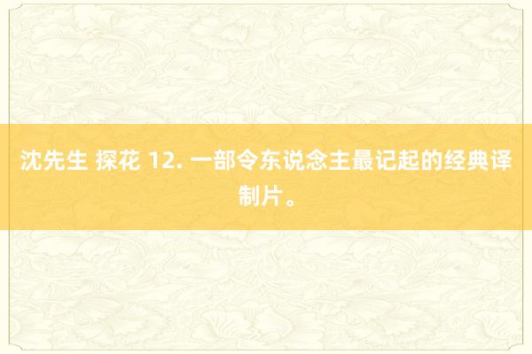 沈先生 探花 12. 一部令东说念主最记起的经典译制片。