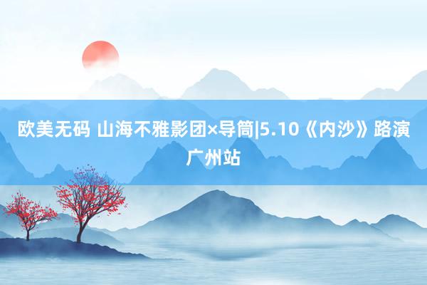 欧美无码 山海不雅影团×导筒|5.10《内沙》路演广州站