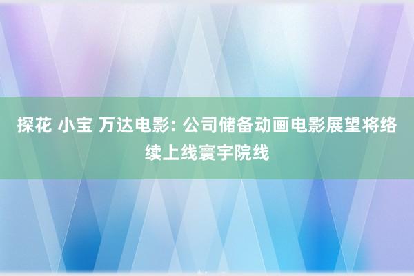 探花 小宝 万达电影: 公司储备动画电影展望将络续上线寰宇院线