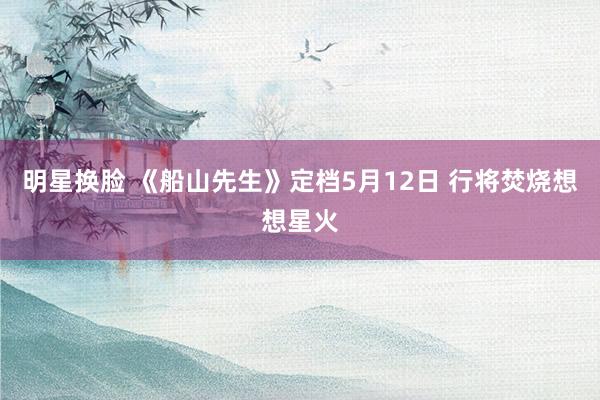 明星换脸 《船山先生》定档5月12日 行将焚烧想想星火