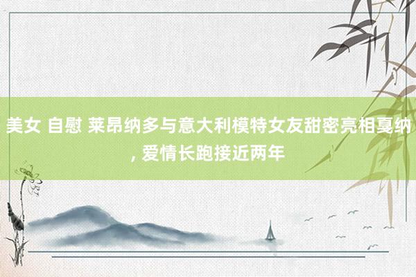 美女 自慰 莱昂纳多与意大利模特女友甜密亮相戛纳， 爱情长跑接近两年