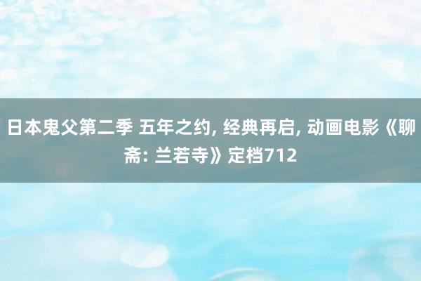 日本鬼父第二季 五年之约， 经典再启， 动画电影《聊斋: 兰若寺》定档712
