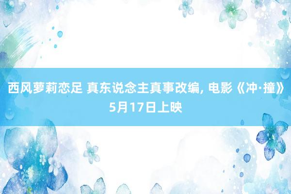 西风萝莉恋足 真东说念主真事改编， 电影《冲·撞》5月17日上映