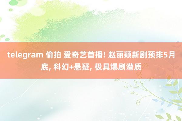 telegram 偷拍 爱奇艺首播! 赵丽颖新剧预排5月底， 科幻+悬疑， 极具爆剧潜质