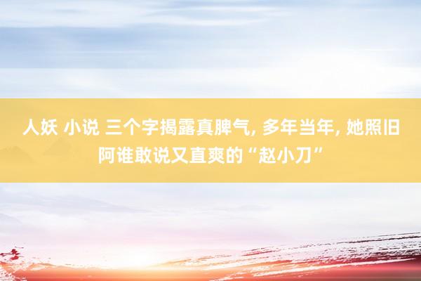 人妖 小说 三个字揭露真脾气， 多年当年， 她照旧阿谁敢说又直爽的“赵小刀”