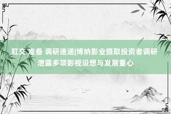 肛交 准备 调研速递|博纳影业摄取投资者调研 泄露多项影视设想与发展重心