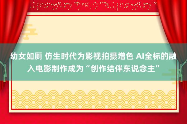 幼女如厕 仿生时代为影视拍摄增色 AI全标的融入电影制作成为“创作结伴东说念主”