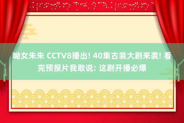 呦女朱朱 CCTV8播出! 40集古装大剧来袭! 看完预报片我敢说: 这剧开播必爆