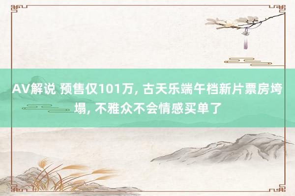 AV解说 预售仅101万， 古天乐端午档新片票房垮塌， 不雅众不会情感买单了