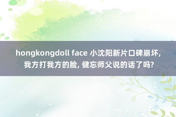 hongkongdoll face 小沈阳新片口碑崩坏， 我方打我方的脸， 健忘师父说的话了吗?