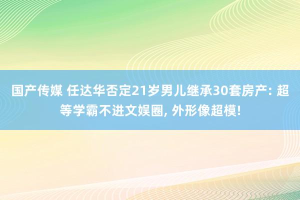 国产传媒 任达华否定21岁男儿继承30套房产: 超等学霸不进文娱圈， 外形像超模!