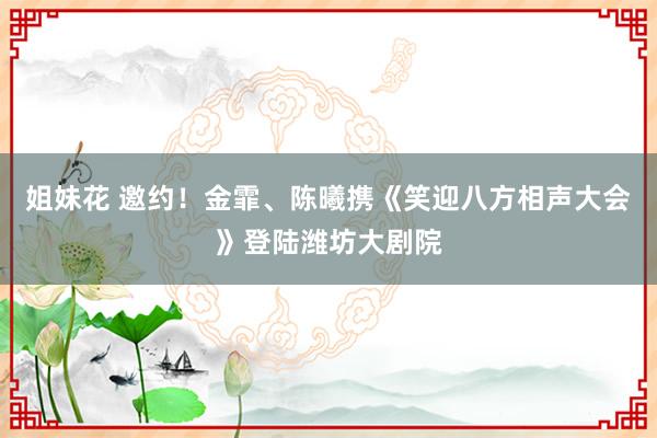 姐妹花 邀约！金霏、陈曦携《笑迎八方相声大会》登陆潍坊大剧院