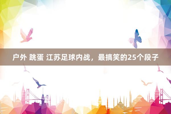 户外 跳蛋 江苏足球内战，最搞笑的25个段子