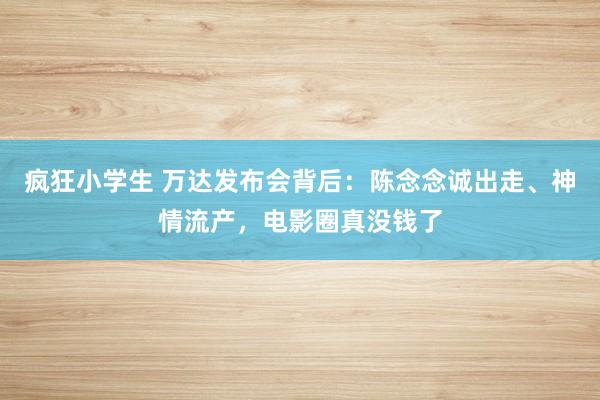 疯狂小学生 万达发布会背后：陈念念诚出走、神情流产，电影圈真没钱了