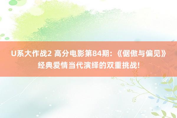 U系大作战2 高分电影第84期: 《倨傲与偏见》经典爱情当代演绎的双重挑战!