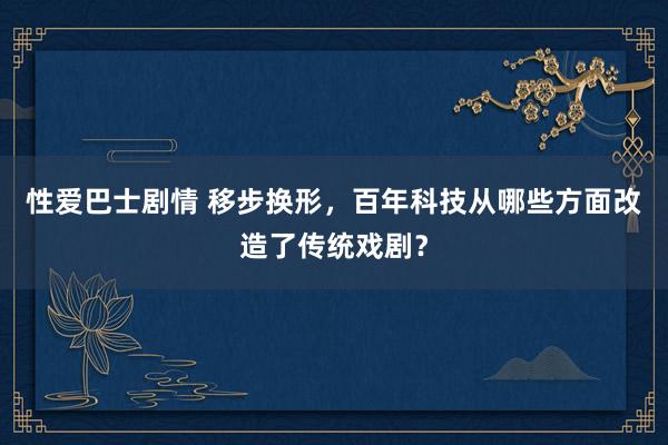 性爱巴士剧情 移步换形，百年科技从哪些方面改造了传统戏剧？