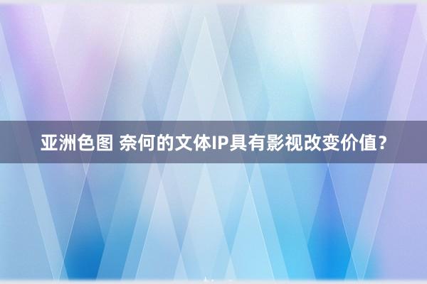 亚洲色图 奈何的文体IP具有影视改变价值？