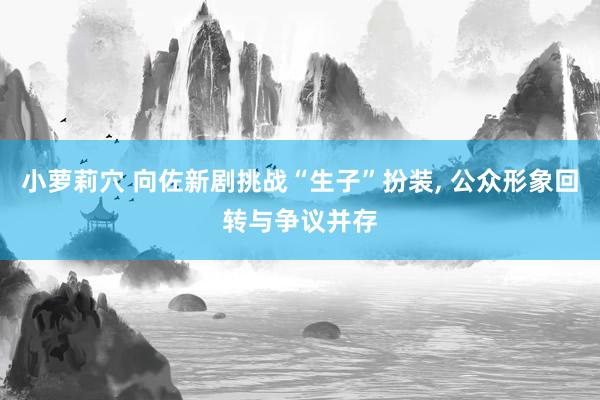 小萝莉穴 向佐新剧挑战“生子”扮装， 公众形象回转与争议并存