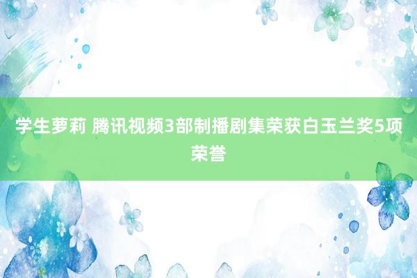 学生萝莉 腾讯视频3部制播剧集荣获白玉兰奖5项荣誉