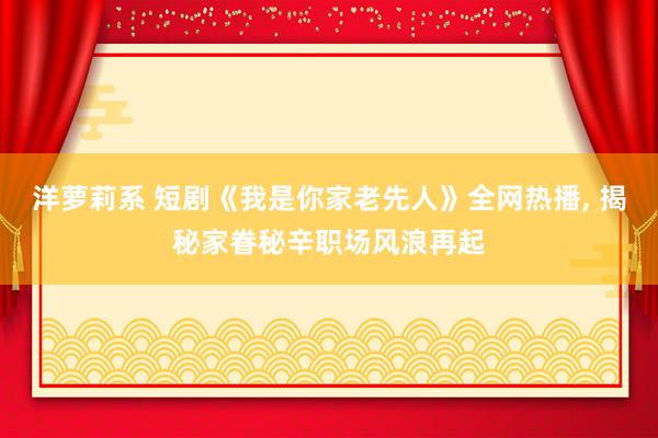 洋萝莉系 短剧《我是你家老先人》全网热播， 揭秘家眷秘辛职场风浪再起